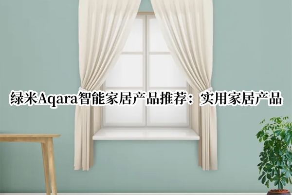 绿米AqaraIT袋居产品推荐