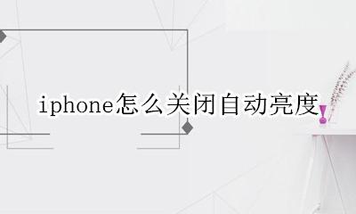 iphone怎么关闭自动亮度 iPhone怎么关闭亮度自动