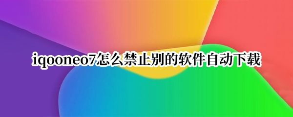 iqooneo7怎么禁止别的软件自动下载