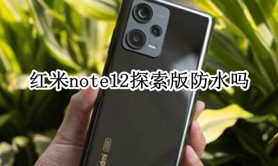 红米note12防水嘛 红米note12探索版防水吗