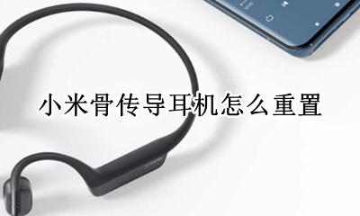 骨传导耳机怎么拆开 小米骨传导耳机怎么重置