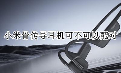 小米手机连不上骨传导耳机 小米骨传导耳机可不可以配对