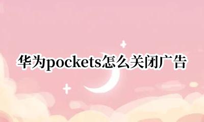 华为pockets怎么关闭广告 华为pockets如何关闭广告