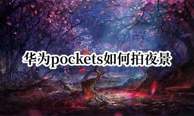 华为pockets如何拍夜景 华为pockets怎么拍夜景