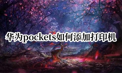华为pockets如何添加打印机 华为pockets怎么添加打印机