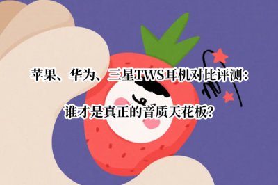 苹果、华为、三星TWS耳机对比评测 苹果、华为、三星TWS耳机谁更好
