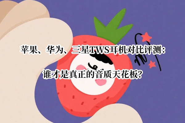 苹果、华为、三星TWS耳机对比评测