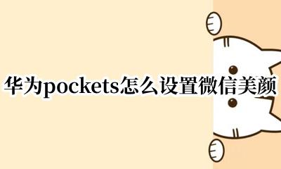 华为pockets怎么设置微信美颜 华为pockets如何设置微信美颜