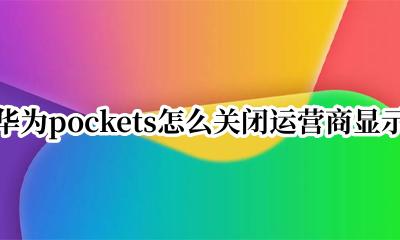 华为pockets怎么关闭运营商显示 华为pockets如何关闭运营商显示