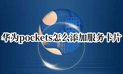 华为pockets怎么添加服务卡片 华为pockets如何添加服务卡片