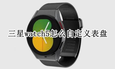 三星手环能不能自定义表盘 三星watch5怎么自定义表盘