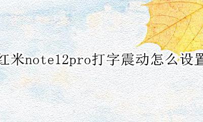 红米note12打字震动怎么关闭 红米note12pro打字震动怎么设置