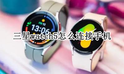 三星watch5怎么连接手机 三星怎么连接apple watch