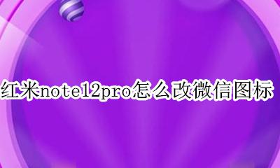 红米note12pro微信 红米note12pro怎么改微信图标