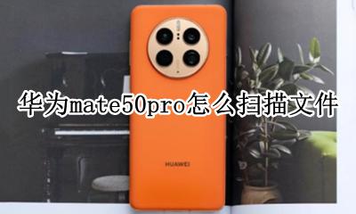 华为mate50pro怎么扫描文件 华为mate 50 pro如何扫描文件