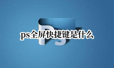 ps全屏快捷键是什么 ps如何全屏显示快捷键