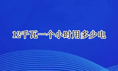 12千瓦一个小时用多少电 12个千瓦一个小时多少电