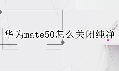 华为手机如何关闭纯净 华为mate50怎么关闭纯净