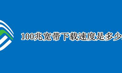 100兆宽带下载速度是多少m/s 100兆宽带下载速度是多少mbps