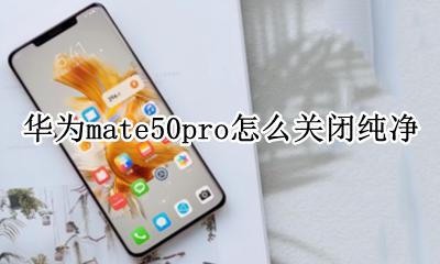 华为p50pro纯净模式 华为mate50pro怎么关闭纯净
