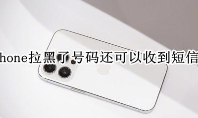 iphone拉黑了号码还可以收到短信吗 iphone拉黑了号码为什么还能收到短信