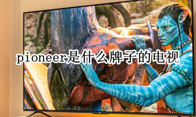 pioneer是什么牌子的电视 pi0neer电视是啥牌子价格