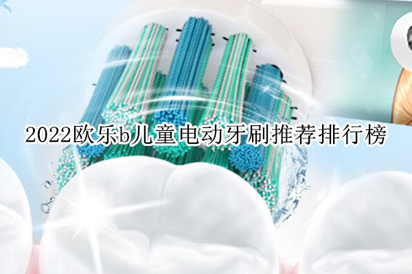 2022欧乐b儿童电动牙刷推荐排行榜