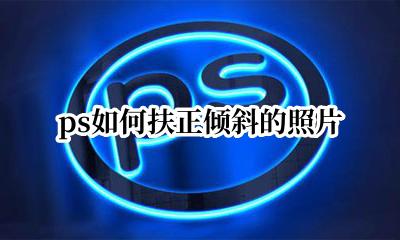 ps如何扶正倾斜的照片 怎么把斜照片用ps拉直