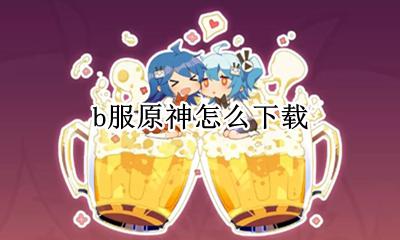 b服原神怎么下载 如何下载