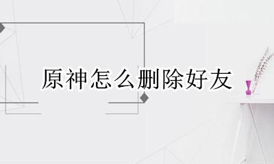 原神怎么删除好友 原神不小心删除好友怎么办