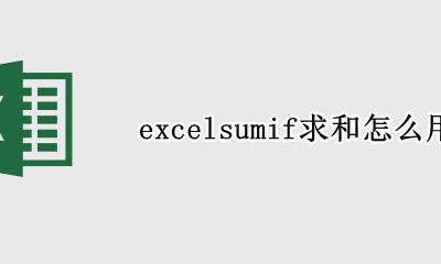 Excelsumif怎么用 excelsumif求和怎么用