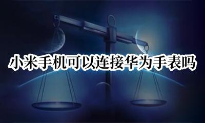 小米手机可以连接华为手表吗 华为手表能不能连接小米手机