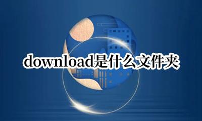 download是什么文件夹 downloads是什么文件夹