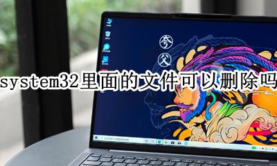 system32文件能删除吗 system32里面的文件可以删除吗