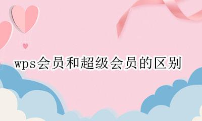 wps会员和超级会员的区别 wps和超级会员有什么区别