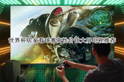 世界杯居家看球赛高性价比大屏电视推荐 世界杯居家看球赛高性价比大屏电视