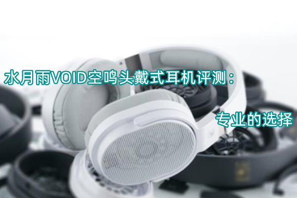 水月雨VOID空鸣头戴式耳机评测