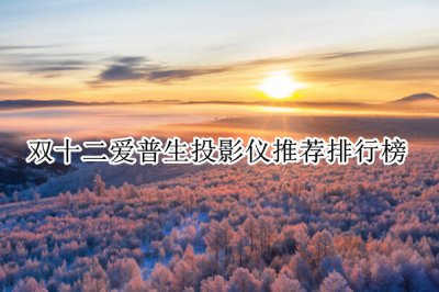双十二爱普生投影仪推荐排行榜 爱普生哪款投影仪性价比高