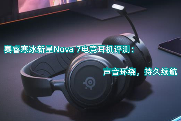 赛睿寒冰新星Nova 7电竞耳机评测