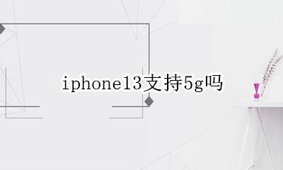 iphone13支持5g吗 iphone13支持13g嘛