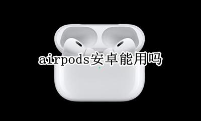 airpods安卓能用吗 AirPods可以安卓用吗