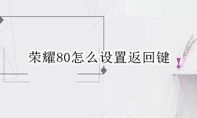 荣耀80怎么设置返回键 荣耀80的返回键在哪里 如何设置