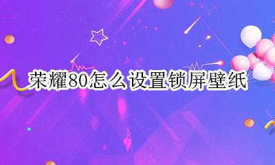 荣耀80怎么设置锁屏壁纸 荣耀80手机怎么设置锁屏壁纸