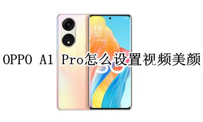 oppo手机设置视频美颜相机 OPPO A1 Pro怎么设置视频美颜