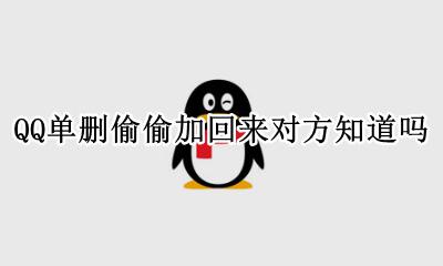QQ单删偷偷加回来对方知道吗 qq单向删好友再加回来对方知道吗