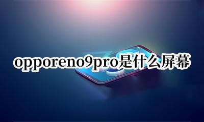 OPPOr9是什么屏幕 opporeno9pro是什么屏幕