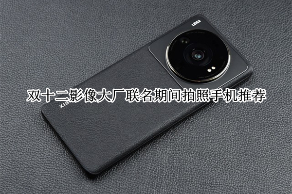双十二影像大厂联名期间拍照手机推荐