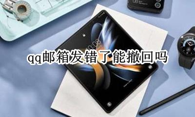 qq邮箱发错了能撤回吗 QQ邮箱发错了可以撤回吗