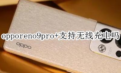 oppor9支不支持无线充电 opporeno9pro+支持无线充电吗