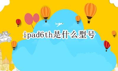 ipad6th是什么型号 是哪款ipad